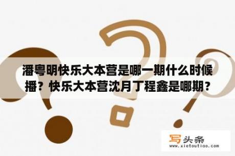 潘粤明快乐大本营是哪一期什么时候播？快乐大本营沈月丁程鑫是哪期？