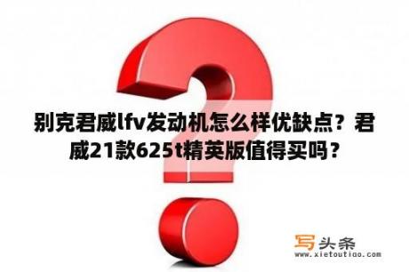 别克君威lfv发动机怎么样优缺点？君威21款625t精英版值得买吗？