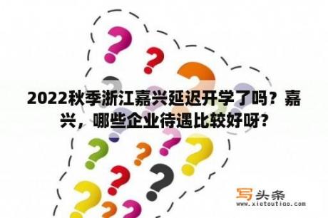 2022秋季浙江嘉兴延迟开学了吗？嘉兴，哪些企业待遇比较好呀？