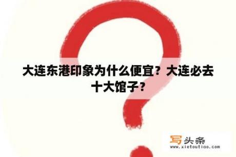 大连东港印象为什么便宜？大连必去十大馆子？