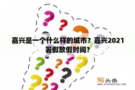 嘉兴是一个什么样的城市？嘉兴2021暑假放假时间？