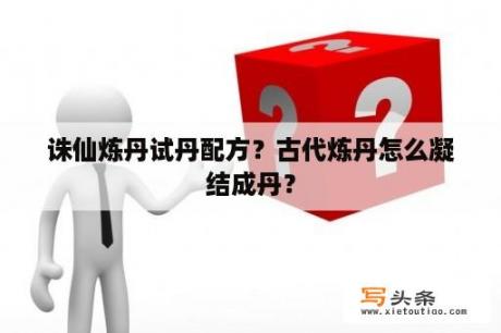 诛仙炼丹试丹配方？古代炼丹怎么凝结成丹？