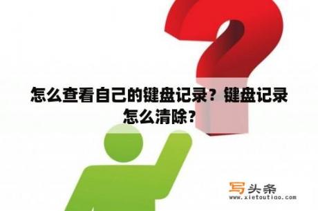 怎么查看自己的键盘记录？键盘记录怎么清除？