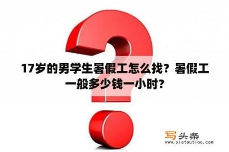 17岁的男学生暑假工怎么找？暑假工一般多少钱一小时？