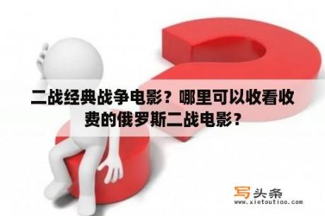 二战经典战争电影？哪里可以收看收费的俄罗斯二战电影？