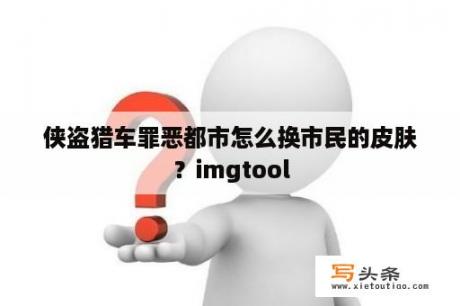 侠盗猎车罪恶都市怎么换市民的皮肤？imgtool