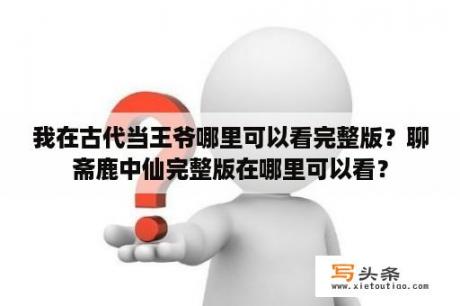 我在古代当王爷哪里可以看完整版？聊斋鹿中仙完整版在哪里可以看？