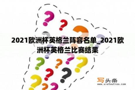 2021欧洲杯英格兰阵容名单_2021欧洲杯英格兰比赛结果