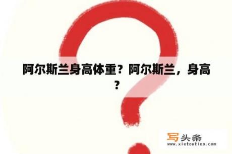 阿尔斯兰身高体重？阿尔斯兰，身高？