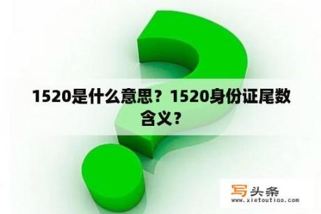 1520是什么意思？1520身份证尾数含义？