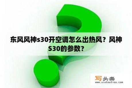 东风风神s30开空调怎么出热风？风神S30的参数？