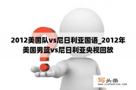 2012美国队vs尼日利亚国语_2012年美国男篮vs尼日利亚央视回放