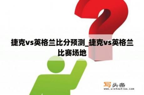 捷克vs英格兰比分预测_捷克vs英格兰比赛场地