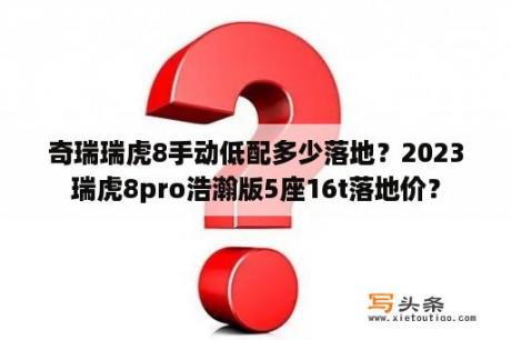 奇瑞瑞虎8手动低配多少落地？2023瑞虎8pro浩瀚版5座16t落地价？