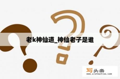 老k神仙道_神仙老子是谁