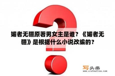 媚者无疆原著男女主是谁？《媚者无疆》是根据什么小说改编的？