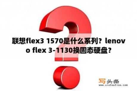 联想flex3 1570是什么系列？lenovo flex 3-1130换固态硬盘？