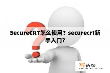 SecureCRT怎么使用？securecrt新手入门？