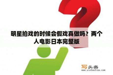 明星拍戏的时候会假戏真做吗？两个人电影日本完整版