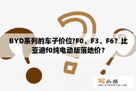 BYD系列的车子价位?F0、F3、F6？比亚迪f0纯电动版落地价？