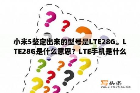 小米5鉴定出来的型号是LTE28G。LTE28G是什么意思？LTE手机是什么意思？