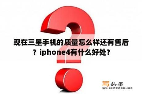 现在三星手机的质量怎么样还有售后？iphone4有什么好处？