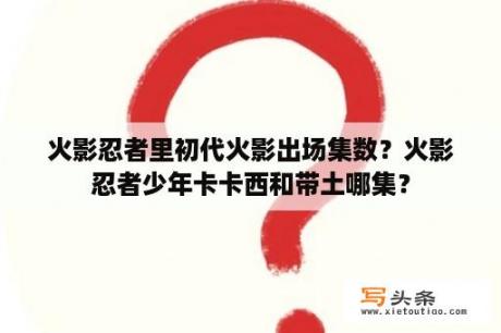 火影忍者里初代火影出场集数？火影忍者少年卡卡西和带土哪集？