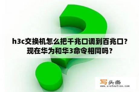 h3c交换机怎么把千兆口调到百兆口？现在华为和华3命令相同吗？