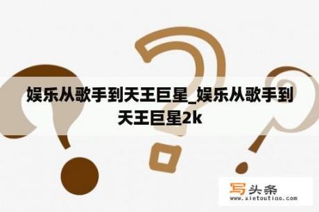 娱乐从歌手到天王巨星_娱乐从歌手到天王巨星2k