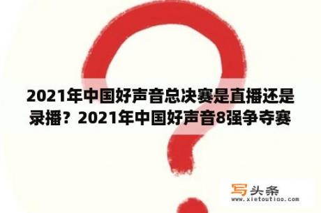 2021年中国好声音总决赛是直播还是录播？2021年中国好声音8强争夺赛直播？