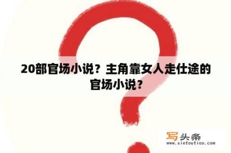 20部官场小说？主角靠女人走仕途的官场小说？