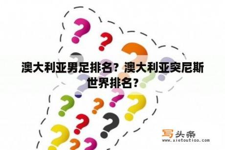 澳大利亚男足排名？澳大利亚突尼斯世界排名？