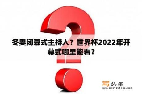 冬奥闭幕式主持人？世界杯2022年开幕式哪里能看？