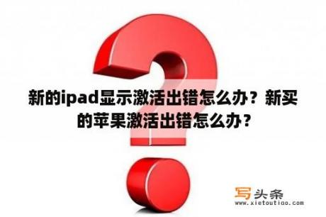 新的ipad显示激活出错怎么办？新买的苹果激活出错怎么办？