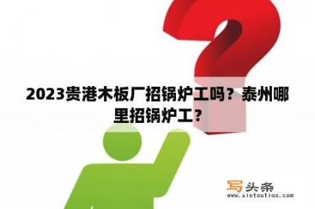 2023贵港木板厂招锅炉工吗？泰州哪里招锅炉工？