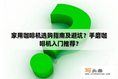 家用咖啡机选购指南及避坑？手磨咖啡机入门推荐？