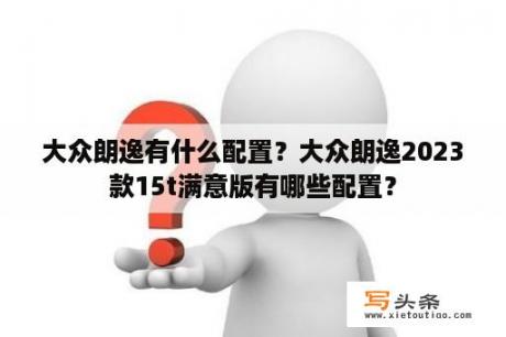 大众朗逸有什么配置？大众朗逸2023款15t满意版有哪些配置？