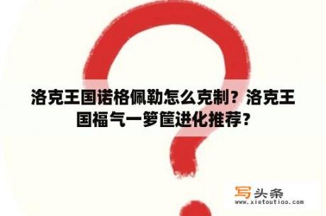 洛克王国诺格佩勒怎么克制？洛克王国福气一箩筐进化推荐？