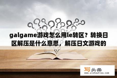 galgame游戏怎么用le转区？转换日区解压是什么意思，解压日文游戏的？