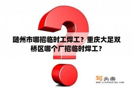 随州市哪招临时工焊工？重庆大足双桥区哪个厂招临时焊工？