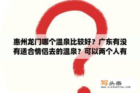 惠州龙门哪个温泉比较好？广东有没有适合情侣去的温泉？可以两个人有私人空间泡温泉的~最好有去过的人帮忙解答下，谢谢？