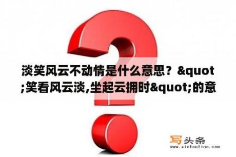 淡笑风云不动情是什么意思？"笑看风云淡,坐起云拥时"的意思？