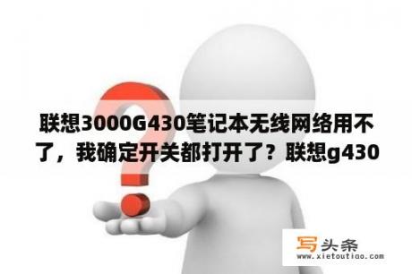 联想3000G430笔记本无线网络用不了，我确定开关都打开了？联想g430无线网卡驱动