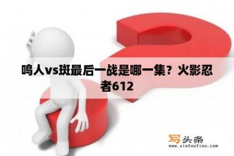 鸣人vs斑最后一战是哪一集？火影忍者612