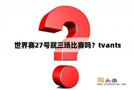 世界赛27号就三场比赛吗？tvants