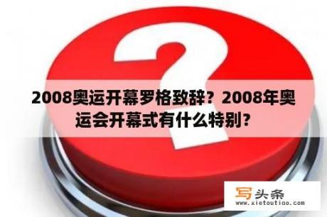 2008奥运开幕罗格致辞？2008年奥运会开幕式有什么特别？