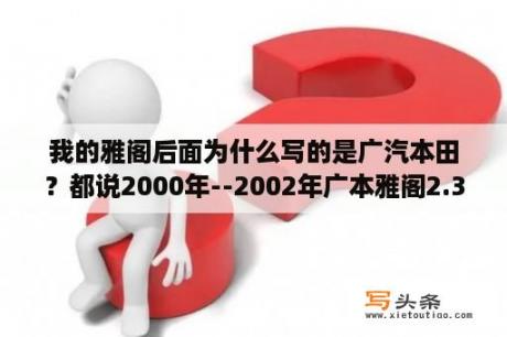 我的雅阁后面为什么写的是广汽本田？都说2000年--2002年广本雅阁2.3是进口原装的，对吗？