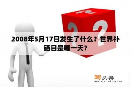 2008年5月17日发生了什么？世界补硒日是哪一天？