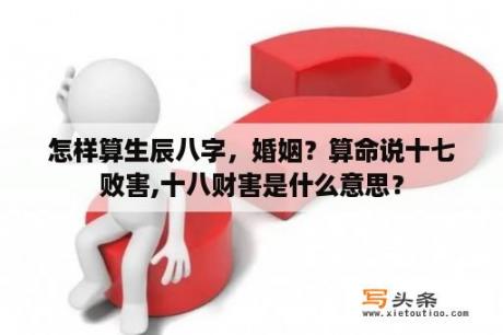 怎样算生辰八字，婚姻？算命说十七败害,十八财害是什么意思？