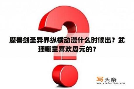 魔兽剑圣异界纵横动漫什么时候出？武瑶哪章喜欢周元的？